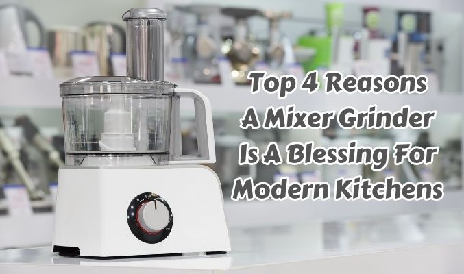 Top 4 Reasons A Mixer Grinder is A Blessing for Modern Kitchens